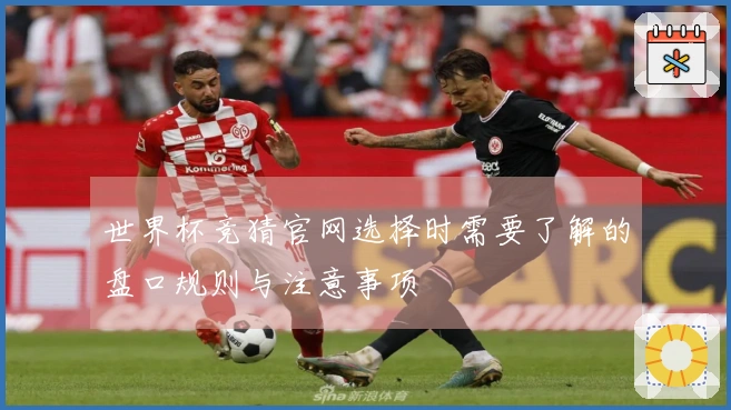 世界杯竞猜官网选择时需要了解的盘口规则与注意事项