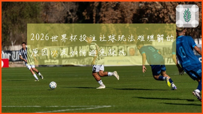 2026世界杯投注让球玩法难理解的原因以及如何避免踩坑