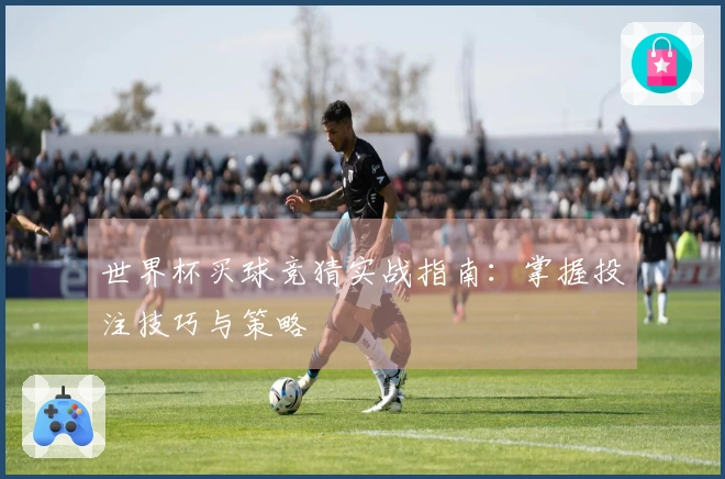 世界杯买球竞猜实战指南：掌握投注技巧与策略
