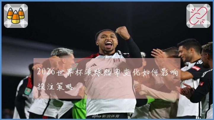 2026世界杯滚球赔率变化如何影响投注策略