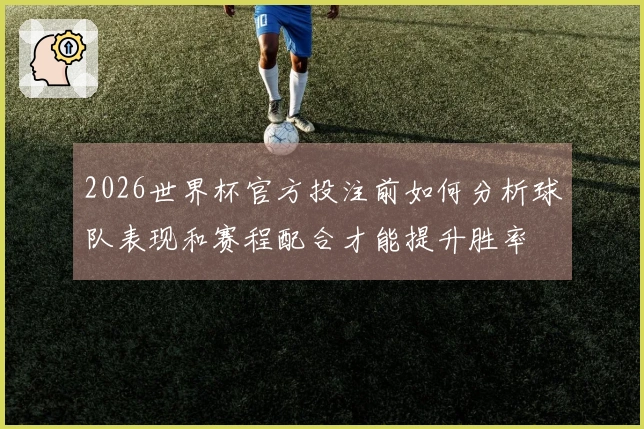 2026世界杯官方投注前如何分析球队表现和赛程配合才能提升胜率