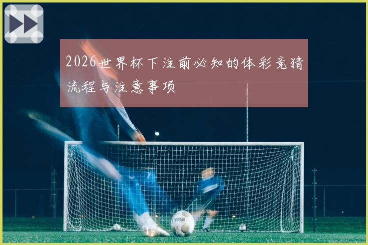 2026世界杯下注前必知的体彩竞猜流程与注意事项