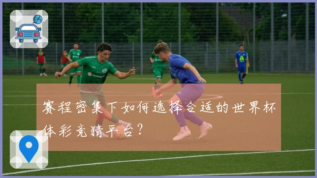 赛程密集下如何选择合适的世界杯体彩竞猜平台？