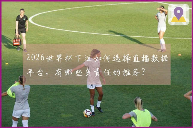 2026世界杯下注如何选择直播数据平台，有哪些负责任的推荐？