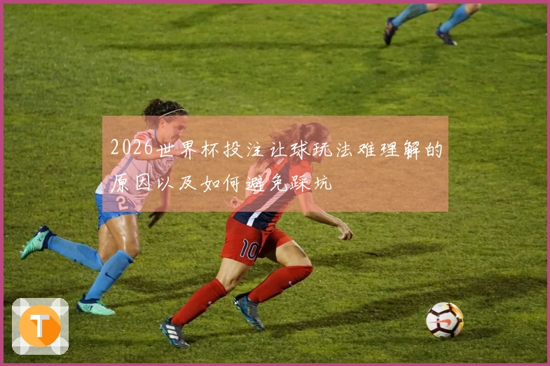 2026世界杯投注让球玩法难理解的原因以及如何避免踩坑
