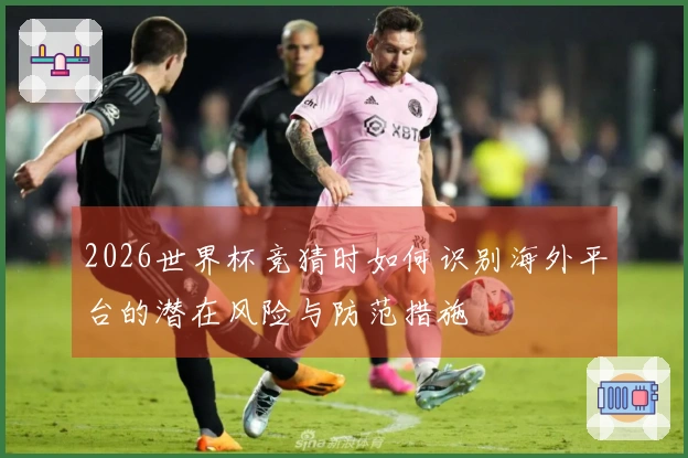 2026世界杯竞猜时如何识别海外平台的潜在风险与防范措施