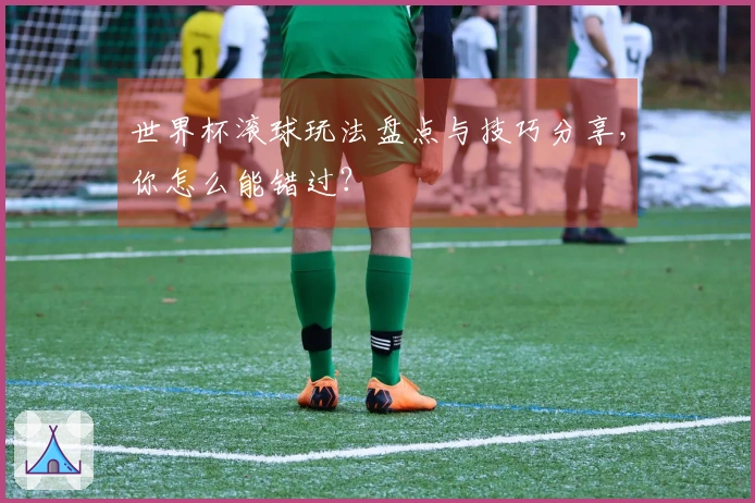 世界杯滚球玩法盘点与技巧分享，你怎么能错过？