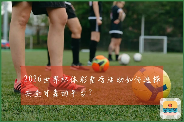 2026世界杯体彩首存活动如何选择安全可靠的平台？