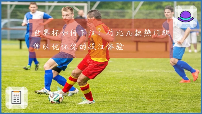 世界杯如何下注？对比几款热门软件以优化你的投注体验