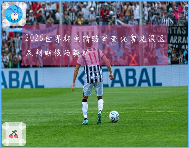 2026世界杯竞猜赔率变化常见误区及判断技巧解析