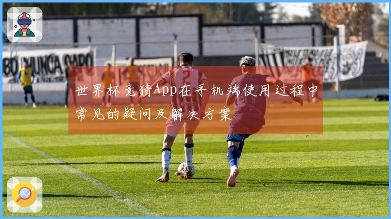 世界杯竞猜App在手机端使用过程中常见的疑问及解决方案