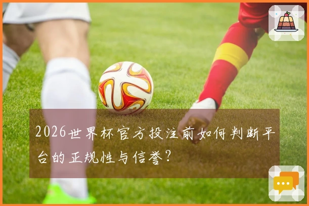 2026世界杯官方投注前如何判断平台的正规性与信誉？
