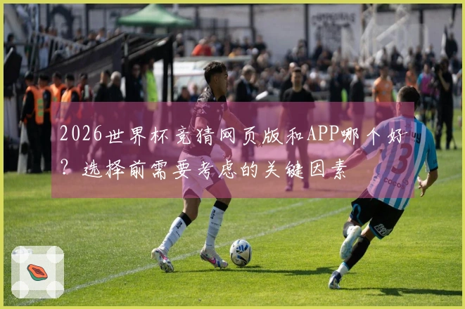 2026世界杯竞猜网页版和APP哪个好?选择前需要考虑的关键因素