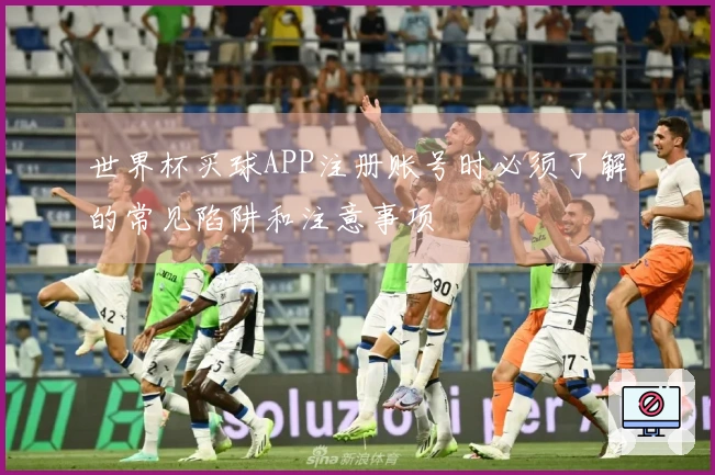世界杯买球APP注册账号时必须了解的常见陷阱和注意事项