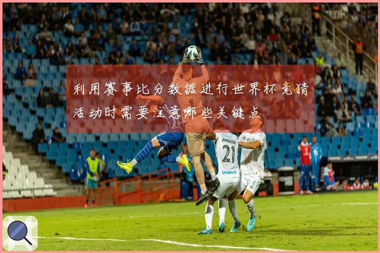 利用赛事比分数据进行世界杯竞猜活动时需要注意哪些关键点
