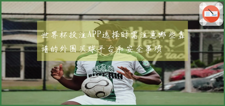 世界杯投注APP选择时需注意哪些靠谱的外围买球平台和安全事项