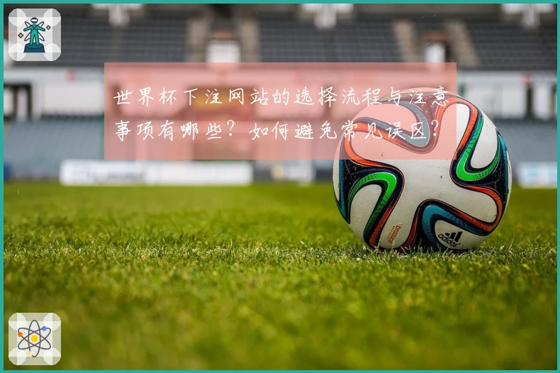 世界杯下注网站的选择流程与注意事项有哪些？如何避免常见误区？