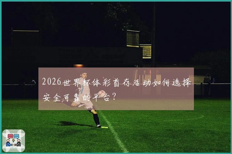2026世界杯体彩首存活动如何选择安全可靠的平台？