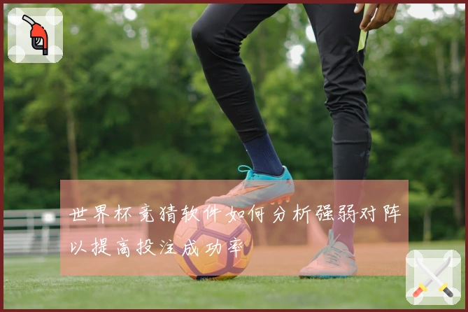 世界杯竞猜软件如何分析强弱对阵以提高投注成功率