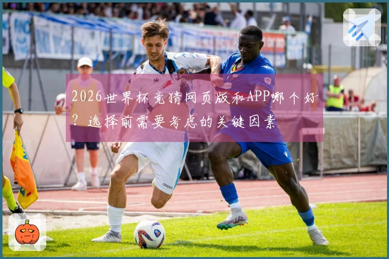 2026世界杯竞猜网页版和APP哪个好？选择前需要考虑的关键因素