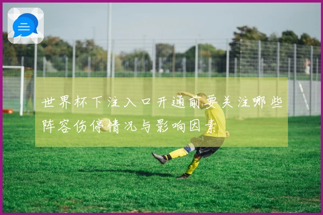 世界杯下注入口开通前要关注哪些阵容伤停情况与影响因素