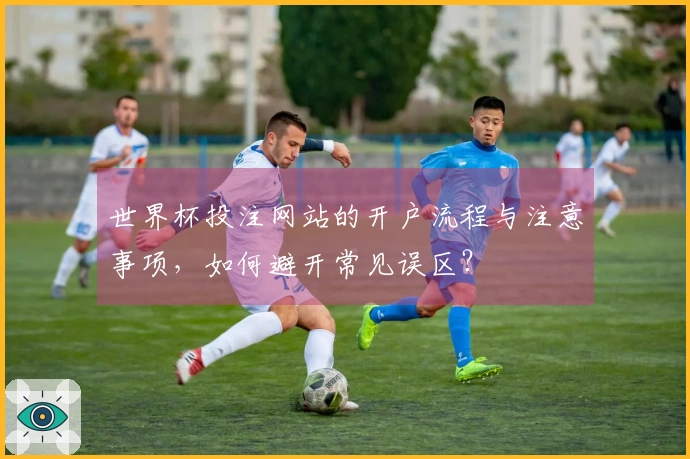 世界杯投注网站的开户流程与注意事项，如何避开常见误区？